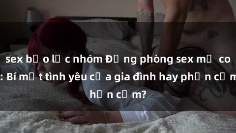 sex bạo lực nhóm Động phòng sex mẹ con: Bí mật tình yêu của gia đình hay phản cảm?
