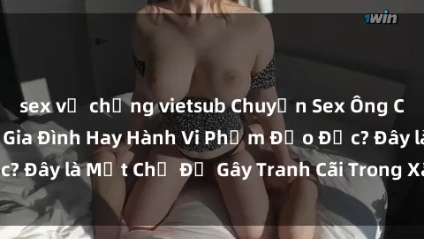 sex vợ chồng vietsub Chuyện Sex Ông Cháu: Mối Quan Hệ Gia Đình Hay Hành Vi Phạm Đạo Đức? Đây là Một Chủ Đề Gây Tranh Cãi Trong Xã Hội Hiện Nay.