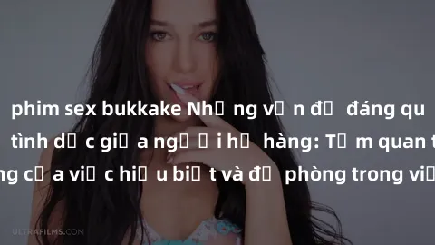 phim sex bukkake Những vấn đề đáng quan tâm về quan hệ tình dục giữa người họ hàng: Tầm quan trọng của việc hiểu biết và đề phòng trong việc tiếp xúc trong gia đình.