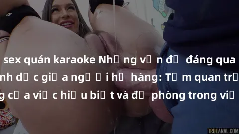 sex quán karaoke Những vấn đề đáng quan tâm về quan hệ tình dục giữa người họ hàng: Tầm quan trọng của việc hiểu biết và đề phòng trong việc tiếp xúc trong gia đình.