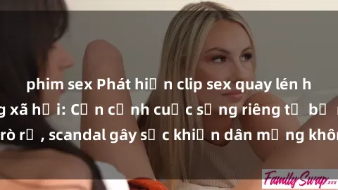 phim sex Phát hiện clip sex quay lén hot nhất trên mạng xã hội: Cận cảnh cuộc sống riêng tư bị rò rỉ, scandal gây sốc khiến dân mạng không khỏi bàng hoàng