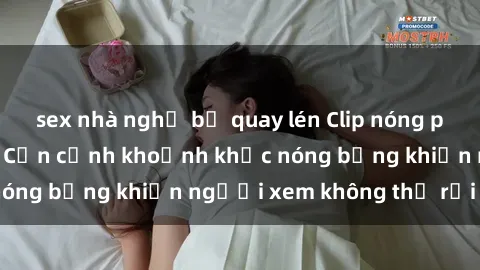 sex nhà nghỉ bị quay lén Clip nóng phòng tắm gây sốt: Cận cảnh khoảnh khắc nóng bỏng khiến người xem không thể rời mắt