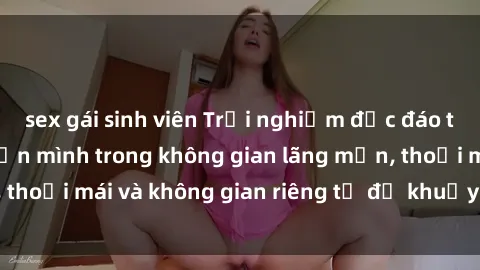 sex gái sinh viên Trải nghiệm độc đáo tại sex nhà nghỉ: ẩn mình trong không gian lãng mạn, thoải mái và không gian riêng tư để khuấy động tình ái.