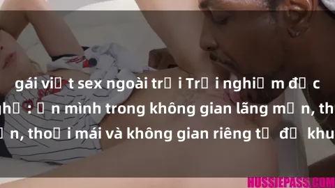 gái việt sex ngoài trời Trải nghiệm độc đáo tại sex nhà nghỉ: ẩn mình trong không gian lãng mạn, thoải mái và không gian riêng tư để khuấy động tình ái.