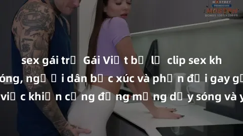sex gái trẻ Gái Việt bị lộ clip sex khiến dư luận dậy sóng, người dân bức xúc và phản đối gay gắt. Sự việc khiến cộng đồng mạng dậy sóng và yêu cầu xử lý nghiêm ngặt.