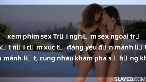 xem phim sex Trải nghiệm sex ngoài trời: Khi thiên nhiên kết nối cảm xúc từ đáng yêu đến mãnh liệt, cùng nhau khám phá sự hứng khởi và thú vị.
