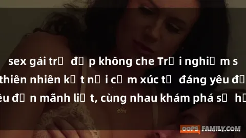 sex gái trẻ đẹp không che Trải nghiệm sex ngoài trời: Khi thiên nhiên kết nối cảm xúc từ đáng yêu đến mãnh liệt, cùng nhau khám phá sự hứng khởi và thú vị.