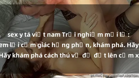 sex y tá việt nam Trải nghiệm mới lạ: Sex trong xe hơi đem lại cảm giác hưng phấn, khám phá. Hãy khám phá cách thú vị để đốt lên cảm xúc trong cuộc tình!
