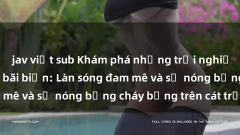 jav việt sub Khám phá những trải nghiệm độc đáo tại sex bãi biển: Làn sóng đam mê và sự nóng bỏng cháy bỏng trên cát trắng