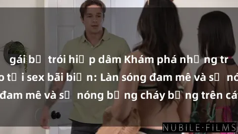gái bị trói hiếp dâm Khám phá những trải nghiệm độc đáo tại sex bãi biển: Làn sóng đam mê và sự nóng bỏng cháy bỏng trên cát trắng