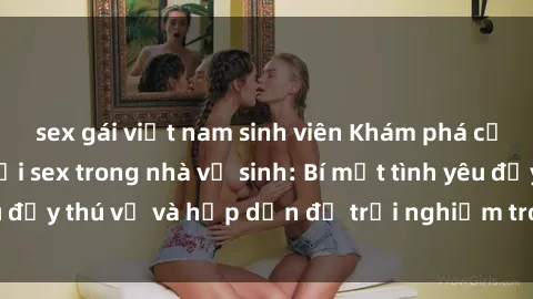 sex gái việt nam sinh viên Khám phá cảm giác mới mẻ với sex trong nhà vệ sinh: Bí mật tình yêu đầy thú vị và hấp dẫn để trải nghiệm trong đêm hôm nay!