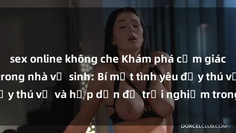 sex online không che Khám phá cảm giác mới mẻ với sex trong nhà vệ sinh: Bí mật tình yêu đầy thú vị và hấp dẫn để trải nghiệm trong đêm hôm nay!