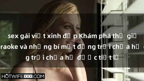 sex gái việt xinh đẹp Khám phá thế giới sex quán karaoke và những bí mật động trời chưa hề được tiết lộ
