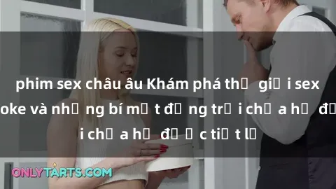 phim sex châu âu Khám phá thế giới sex quán karaoke và những bí mật động trời chưa hề được tiết lộ