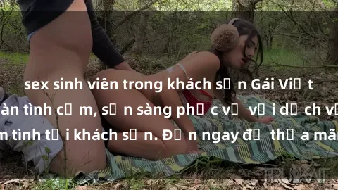sex sinh viên trong khách sạn Gái Việt xinh đẹp, nồng nàn tình cảm, sẵn sàng phục vụ với dịch vụ làm tình tại khách sạn. Đến ngay để thỏa mãn mọi khao khát của bạn!