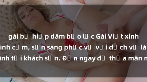 gái bị hiếp dâm bạo lực Gái Việt xinh đẹp, nồng nàn tình cảm, sẵn sàng phục vụ với dịch vụ làm tình tại khách sạn. Đến ngay để thỏa mãn mọi khao khát của bạn!