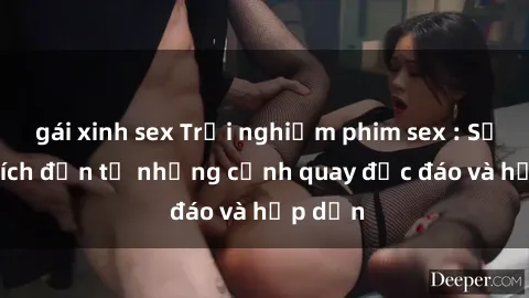 gái xinh sex Trải nghiệm phim sex : Sự kích thích đến từ những cảnh quay độc đáo và hấp dẫn