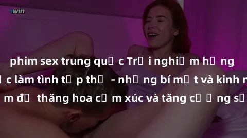 phim sex trung quốc Trải nghiệm hứng khởi cùng với việc làm tình tập thể - những bí mật và kinh nghiệm để thăng hoa cảm xúc và tăng cường sự gắn kết trong mối quan hệ