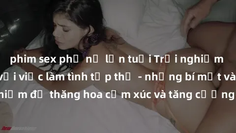 phim sex phụ nữ lớn tuổi Trải nghiệm hứng khởi cùng với việc làm tình tập thể - những bí mật và kinh nghiệm để thăng hoa cảm xúc và tăng cường sự gắn kết trong mối quan hệ
