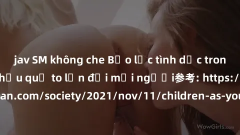 jav SM không che Bạo lực tình dục trong nhóm: nguy cơ và hậu quả to lớn đối mọi người参考: https://www.theguardian.com/society/2021/nov/11/children-as-young-as-four-are-being-sexually-abused-by-groups-i