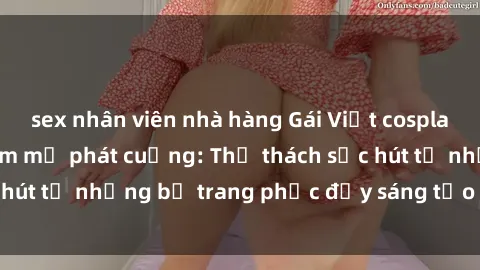 sex nhân viên nhà hàng Gái Việt cosplay sexy khiến fan hâm mộ phát cuồng: Thử thách sức hút từ những bộ trang phục đầy sáng tạo và quyến rũ!