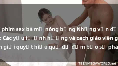 phim sex bà mẹ nóng bỏng Những vấn đề về sex học sinh: Các yếu tố ảnh hưởng và cách giáo viên giải quyết hiệu quả để đảm bảo sự phát triển toàn diện.