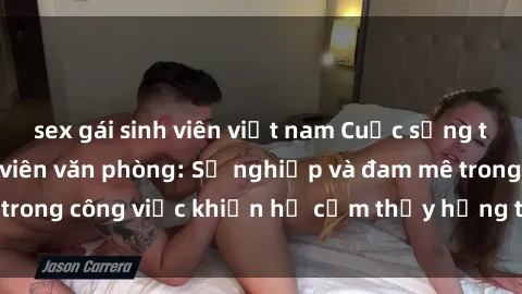 sex gái sinh viên việt nam Cuộc sống tình dục của nhân viên văn phòng: Sự nghiệp và đam mê trong công việc khiến họ cảm thấy hứng thú với tình dục?