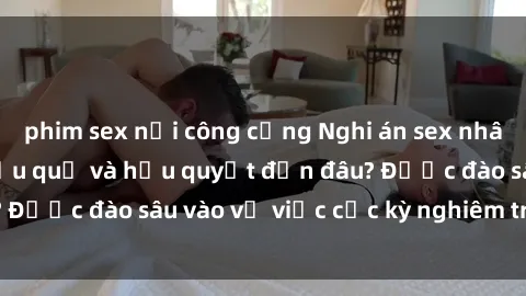 phim sex nơi công cộng Nghi án sex nhân viên nhà hàng: Hậu quả và hậu quyết đến đâu? Được đào sâu vào vụ việc cực kỳ nghiêm trọng này.