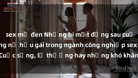 sex mỹ đen Những bí mật đằng sau cuộc sống của những nữ hầu gái trong ngành công nghiệp sex: Cuộc sống, lẽ thường hay những khó khăn mà họ phải đối mặt.