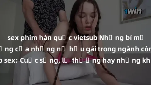 sex phim hàn quốc vietsub Những bí mật đằng sau cuộc sống của những nữ hầu gái trong ngành công nghiệp sex: Cuộc sống, lẽ thường hay những khó khăn mà họ phải đối mặt.