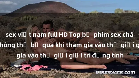 sex việt nam full HD Top bộ phim sex châu âu nổi tiếng không thể bỏ qua khi tham gia vào thế giới giải trí đồng tính