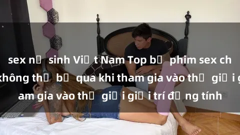 sex nữ sinh Việt Nam Top bộ phim sex châu âu nổi tiếng không thể bỏ qua khi tham gia vào thế giới giải trí đồng tính