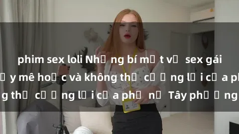 phim sex loli Những bí mật về sex gái Tây: Sự quyến rũ đầy mê hoặc và không thể cưỡng lại của phụ nữ Tây phương