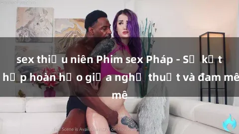 sex thiếu niên Phim sex Pháp - Sự kết hợp hoàn hảo giữa nghệ thuật và đam mê