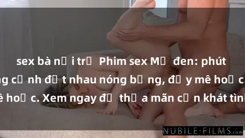 sex bà nội trợ Phim sex Mỹ đen: phút mãnh liệt với những cảnh địt nhau nóng bỏng, đầy mê hoặc. Xem ngay để thỏa mãn cơn khát tình dục của bạn!