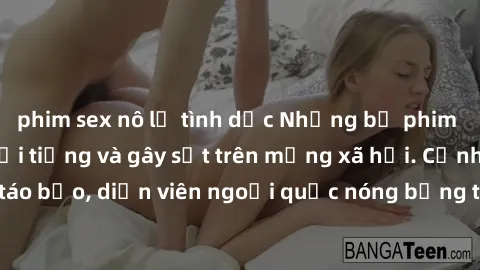 phim sex nô lệ tình dục Những bộ phim sex ngoại quốc nổi tiếng và gây sốt trên mạng xã hội. Cảnh quay táo bạo, diễn viên ngoại quốc nóng bỏng trong các tác phẩm đỉnh cao.