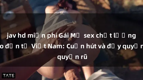 jav hd miễn phí Gái Mỹ sex chất lượng cao đến từ Việt Nam: Cuốn hút và đầy quyến rũ