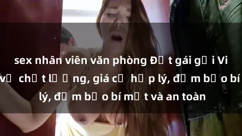 sex nhân viên văn phòng Đặt gái gọi Việt Nam: Dịch vụ chất lượng, giá cả hợp lý, đảm bảo bí mật và an toàn