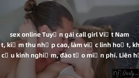 sex online Tuyển gái call girl Việt Nam gợi cảm, đẹp mắt, kiếm thu nhập cao, làm việc linh hoạt, không yêu cầu kinh nghiệm, đào tạo miễn phí. Liên hệ ngay để biết thêm chi tiết!