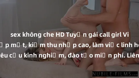 sex không che HD Tuyển gái call girl Việt Nam gợi cảm, đẹp mắt, kiếm thu nhập cao, làm việc linh hoạt, không yêu cầu kinh nghiệm, đào tạo miễn phí. Liên hệ ngay để biết thêm chi tiết!