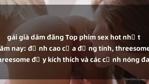 gái già dâm đãng Top phim sex hot nhất không thể bỏ lỡ năm nay: đỉnh cao của đồng tính, threesome đầy kích thích và các cảnh nóng đang gây sốt!