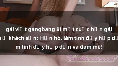 gái việt gangbang Bí mật cuộc hẹn gái Việt lần đầu ở khách sạn: Hẹn hò, làm tình đầy hấp dẫn và đam mê!