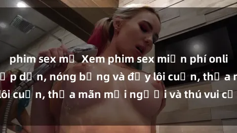 phim sex mỹ Xem phim sex miễn phí online ngay tại đây – Hấp dẫn, nóng bỏng và đầy lôi cuốn, thỏa mãn mọi người và thú vui của bạn!
