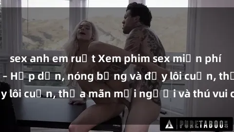 sex anh em ruột Xem phim sex miễn phí online ngay tại đây – Hấp dẫn, nóng bỏng và đầy lôi cuốn, thỏa mãn mọi người và thú vui của bạn!