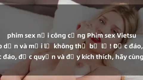 phim sex nơi công cộng Phim sex Vietsub: Trải nghiệm hấp dẫn và mới lạ không thể bỏ lỡ! Độc đáo, độc quyền và đầy kích thích, hãy cùng khám phá ngay!