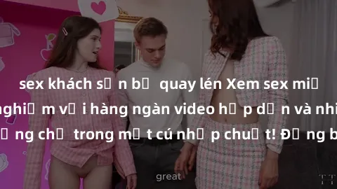 sex khách sạn bị quay lén Xem sex miễn phí: Cùng trải nghiệm với hàng ngàn video hấp dẫn và nhiều thể loại đa dạng chỉ trong một cú nhấp chuột! Đừng bỏ lỡ cơ hội thưởng thức tuyệt vời này ngay hôm nay