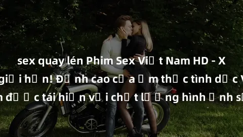 sex quay lén Phim Sex Việt Nam HD - Xem ngay và không giới hạn! Đỉnh cao của ẩm thực tình dục Việt Nam được tái hiện với chất lượng hình ảnh sắc nét. Hãy thưởng thức ngay!