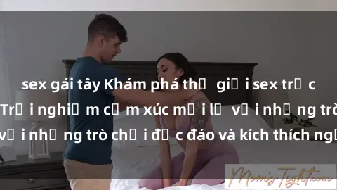 sex gái tây Khám phá thế giới sex trực tuyến: Hơn tuổi? Trải nghiệm cảm xúc mới lạ với những trò chơi độc đáo và kích thích người lớn
