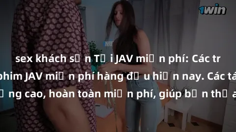 sex khách sạn Tải JAV miễn phí: Các trang web cung cấp phim JAV miễn phí hàng đầu hiện nay. Các tác phẩm chất lượng cao, hoàn toàn miễn phí, giúp bạn thỏa mãn niềm đam mê mà không tốn kém.