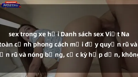 sex trong xe hơi Danh sách sex Việt Nam không che - Ảnh toàn cảnh phong cách mới đầy quyến rũ và nóng bỏng, cực kỳ hấp dẫn, không thể bỏ qua!